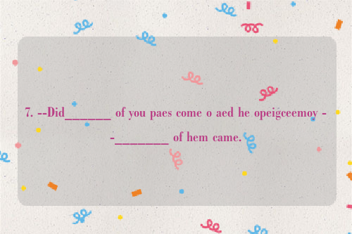 7. --Did______ of you paes come o aed he opeigceemoy --_______ of hem came.