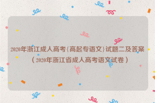 2020年浙江成人高考{高起专语文}试题二及答案（2020年浙江省成人高考语文试卷）