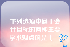 下列选项中属于会计目标的两种主要学术观点的是（  ）。