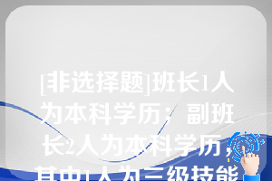 [非选择题]班长1人为本科学历；副班长2人为本科学历，其中1人为三级技能专家；作业师1人为大专学历；高级工3人均为本科学历，其中1人为助理技能专家；中级工4人均为大专学历；初级工3人，其中2人为大专学历、1人为本科学历