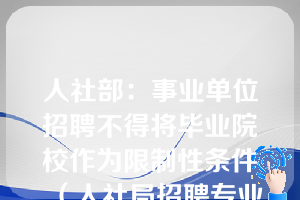 人社部：事业单位招聘不得将毕业院校作为限制性条件（人社局招聘专业限制）