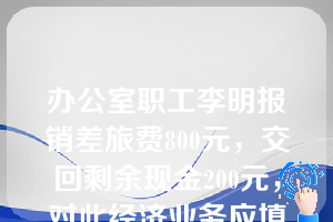 办公室职工李明报销差旅费800元，交回剩余现金200元，对此经济业务应填制的专用记账凭证有（  ）。