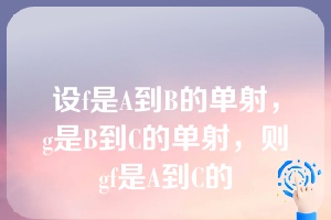 设f是A到B的单射，g是B到C的单射，则gf是A到C的