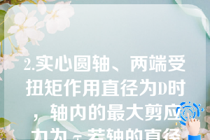 2.实心圆轴、两端受扭矩作用直径为D时，轴内的最大剪应力为τ若轴的直径改为D/2，其它条件不变，则轴内的最大剪应力为（）