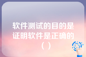 软件测试的目的是证明软件是正确的（）