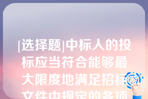 [选择题]中标人的投标应当符合能够最大限度地满足招标文件中规定的各项综合评价标准并且经评审的投标价格最低