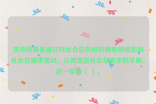 货币政策是通过对社会总供给的调整间接影响社会总需求变动，从而促进社会总供求的平衡。这一命题（ ）。