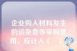 企业购入材料发生的运杂费等采购费用，应计入（   ）。