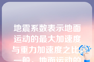 地震系数表示地面运动的最大加速度与重力加速度之比，一般，地面运动的加速度越大，则地震烈度（）