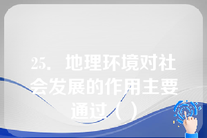 25．地理环境对社会发展的作用主要通过（）