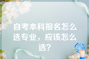 自考本科报名怎么选专业，应该怎么选？