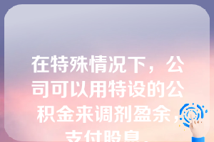 在特殊情况下，公司可以用特设的公积金来调剂盈余，支付股息。