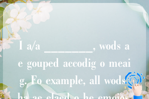 I a/a _______, wods ae gouped accodig o meaig. Fo example, all wods ha ae elaed o he emoios.