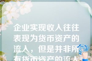 企业实现收入往往表现为货币资产的流入，但是并非所有货币资产的流入都是企业的收入。（  ）