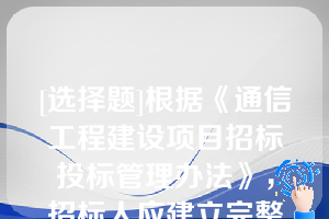 [选择题]根据《通信工程建设项目招标投标管理办法》，招标人应建立完整的招标档案，并按国家有关规定保存招标档案可以不包括未中标人的投标文件