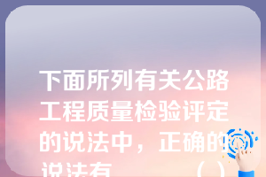 下面所列有关公路工程质量检验评定的说法中，正确的说法有______（）