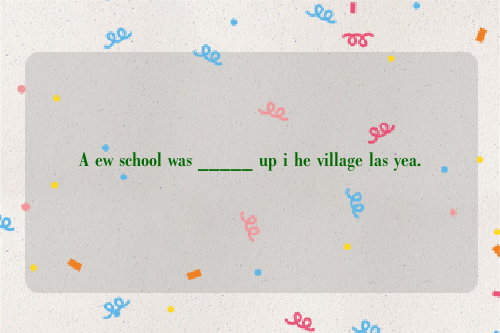 A ew school was _____ up i he village las yea.