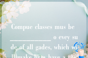 Compue classes mus be __________ o evey sude of all gades, which will make hem have a good commad of he mode commuicaio ad leaig ool.