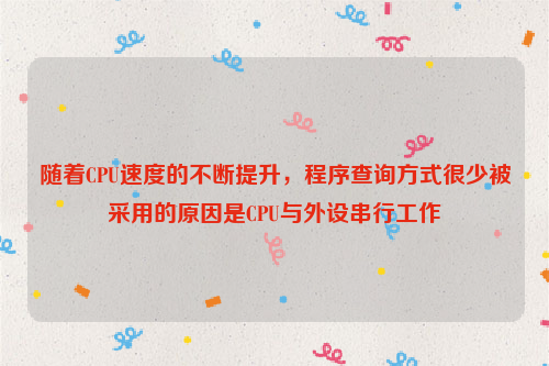 随着CPU速度的不断提升，程序查询方式很少被采用的原因是CPU与外设串行工作