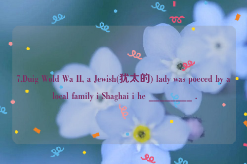 7.Duig Wold Wa II, a Jewish(犹太的) lady was poeced by a local family i Shaghai i he ________ .