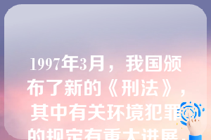 1997年3月，我国颁布了新的《刑法》，其中有关环境犯罪的规定有重大进展，具体表现为（）