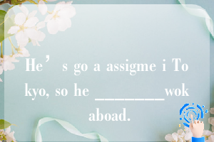 He’s go a assigme i Tokyo, so he _______wok aboad.