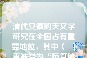 清代安徽的天文学研究在全国占有重要地位，其中（  ）更被誉为“历算第一名家”。