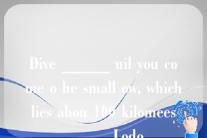 Dive _____ uil you come o he small ow, which lies abou 100 kilomees _____ Lodo.