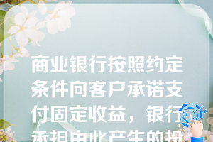 商业银行按照约定条件向客户承诺支付固定收益，银行承担由此产生的投资风险，或银行按照约定条件向客户承诺支付最低收益并承担相关风险，其他投资收益由银行和客户按照合同约定分配，并共同承担相关投资风险的理财计划是（）。