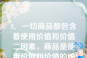 8．一切商品都包含着使用价值和价值二因素，商品是使用价值和价值的统一。这表明（）