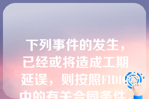 下列事件的发生，已经或将造成工期延误，则按照FIDIC中的有关合同条件，可获得工期补偿的有（）