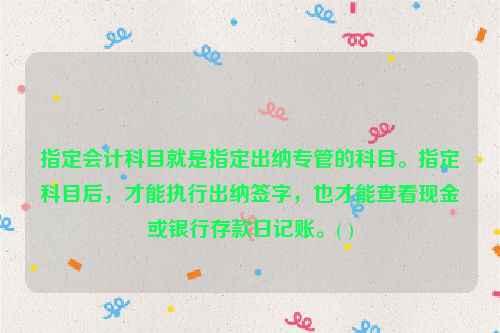 指定会计科目就是指定出纳专管的科目。指定科目后，才能执行出纳签字，也才能查看现金或银行存款日记账。( )