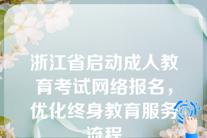 浙江省启动成人教育考试网络报名，优化终身教育服务流程