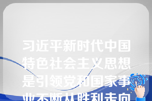 习近平新时代中国特色社会主义思想是引领党和国家事业不断从胜利走向新的胜利的强大思想武器和行动指南