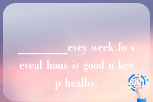 _______evey week fo seveal hous is good o keep healhy.