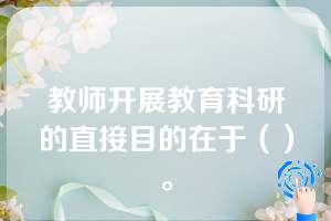 教师开展教育科研的直接目的在于（）。