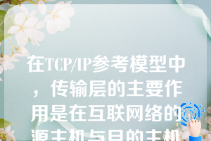 在TCP/IP参考模型中，传输层的主要作用是在互联网络的源主机与目的主机对等实体之间建立用于会话的（）