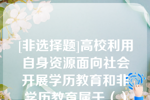 [非选择题]高校利用自身资源面向社会开展学历教育和非学历教育属于（）