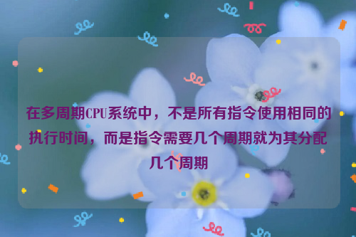 在多周期CPU系统中，不是所有指令使用相同的执行时间，而是指令需要几个周期就为其分配几个周期