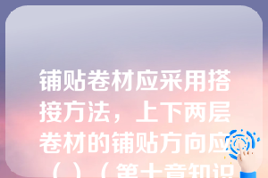 铺贴卷材应采用搭接方法，上下两层卷材的铺贴方向应（）（第十章知识点卷材防水屋面）