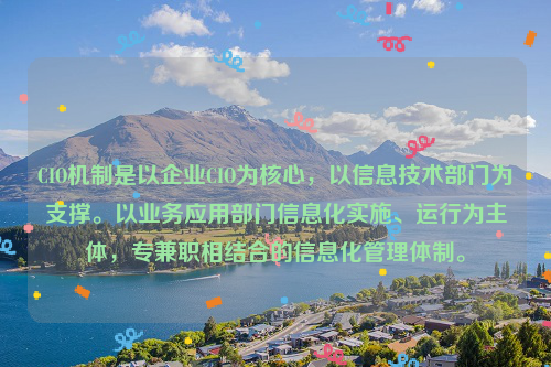 CIO机制是以企业CIO为核心，以信息技术部门为支撑。以业务应用部门信息化实施、运行为主体，专兼职相结合的信息化管理体制。