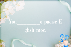 You_______o pacise Eglish moe.