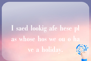 I saed lookig afe hese plas whose hos we ou o have a holiday.