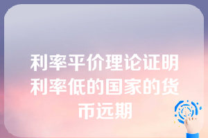 利率平价理论证明利率低的国家的货币远期