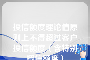 授信额度理论值原则上不得超过客户授信额度（含特别授信额度）