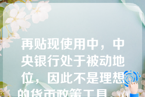 再贴现使用中，中央银行处于被动地位，因此不是理想的货币政策工具。()