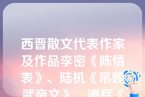 西晋散文代表作家及作品李密《陈情表》、陆机《吊魏武帝文》、潘岳《马汧督诔》、王羲之《兰亭集序》以及、陶渊明《桃花源记》、《五柳先生传》等。