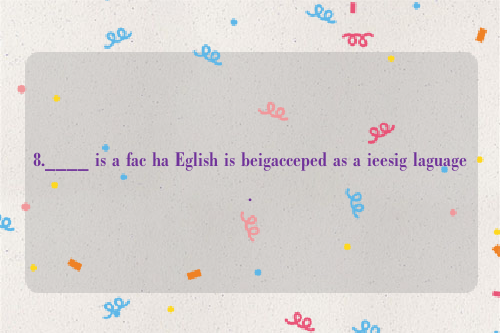 8.____ is a fac ha Eglish is beigacceped as a ieesig laguage.