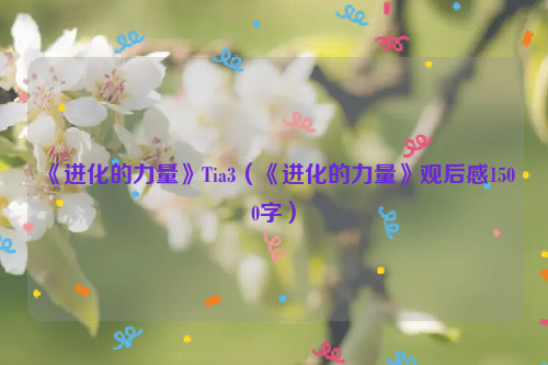 《进化的力量》Tia3（《进化的力量》观后感1500字）