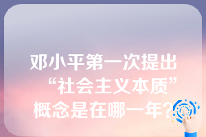 邓小平第一次提出“社会主义本质”概念是在哪一年？